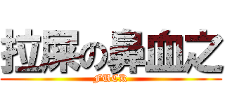 拉屎の鼻血之 (FUCK)