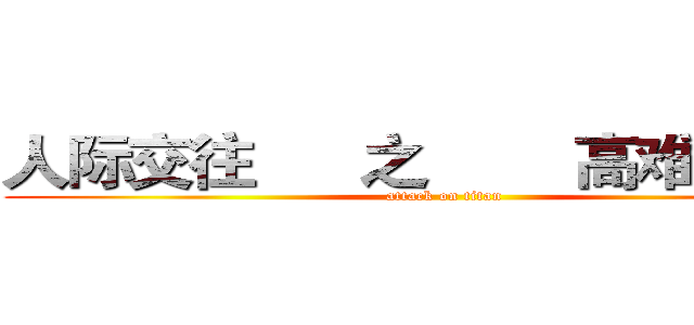 人际交往      之        高难度谈话 (attack on titan)
