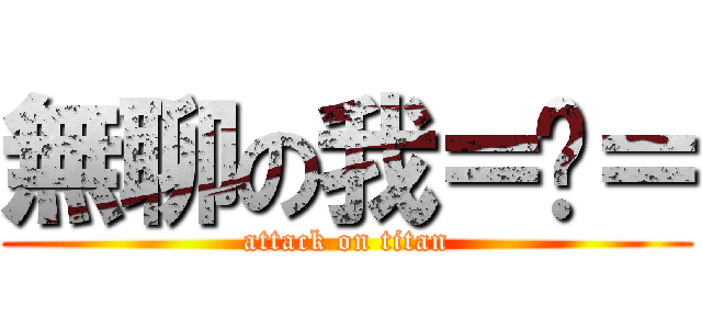 無聊の我＝ㄇ＝ (attack on titan)