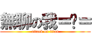 無聊の我＝ㄇ＝ (attack on titan)