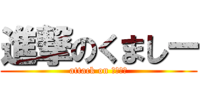 進撃のくましー (attack on くましー)