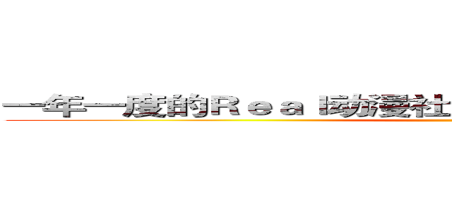 一年一度的Ｒｅａｌ动漫社动员大会又再次进击啦！！ (  )