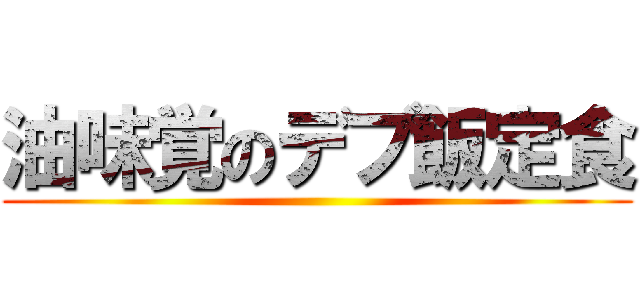 油味覚のデブ飯定食 ()