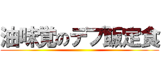 油味覚のデブ飯定食 ()