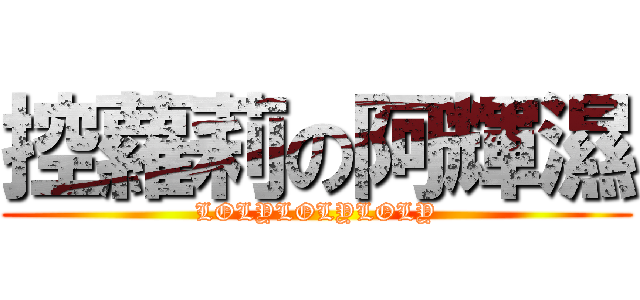 控蘿莉の阿輝濕 (LOLYLOLYLOLY)