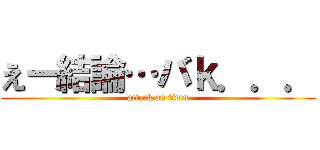 えー結論…バｋ．．． (attack on titan)