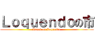 Ｌｏｑｕｅｎｄｏの市 (Attack on Loquendo )