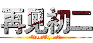 再见初二 (Goodbye 2)