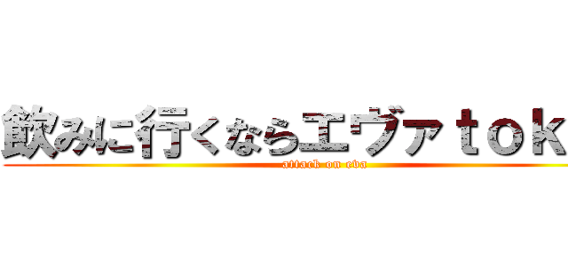 飲みに行くならエヴァｔｏｋｙｏ (attack on eva)