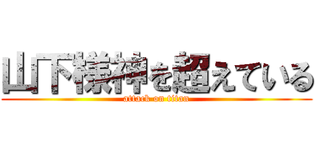 山下様神を超えている (attack on titan)