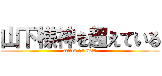 山下様神を超えている (attack on titan)