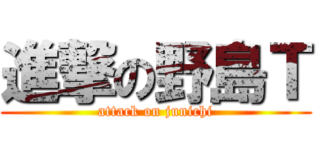 進撃の野島Ｔ (attack on junichi)