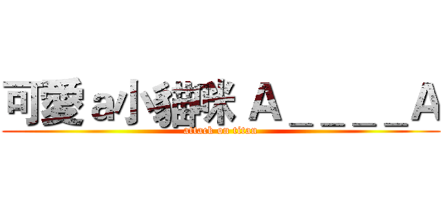 可愛ａ小貓咪 Ａ＿＿＿＿Ａ (attack on titan)