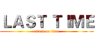 ＬＡＳＴ ＴＩＭＥ (attack on titan)