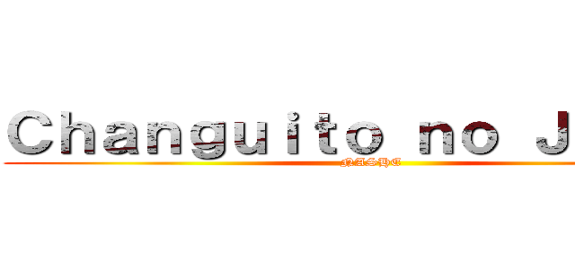 Ｃｈａｎｇｕｉｔｏ ｎｏ Ｊｅｑｕｅ (NASHE)