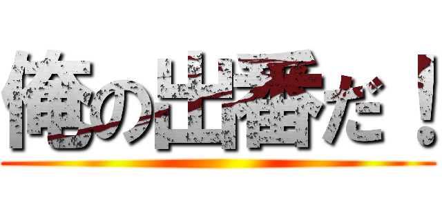 俺の出番だ！ ()