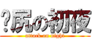 屌尻の初夜 (attack on night)