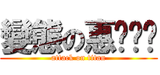 變態の惠ㄨㄣˊ (attack on titan)