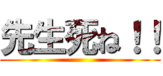 先生死ね！！ ()