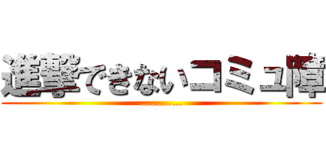 進撃できないコミュ障 (…………)