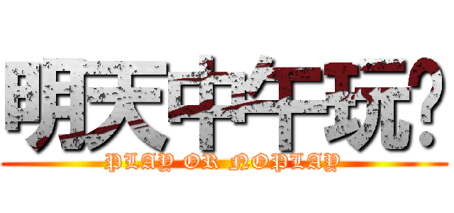 明天中午玩吗 (PLAY OR NOPLAY)