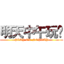 明天中午玩吗 (PLAY OR NOPLAY)