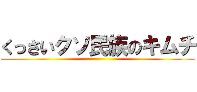 くっさいクソ民族のキムチ ()
