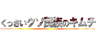 くっさいクソ民族のキムチ ()