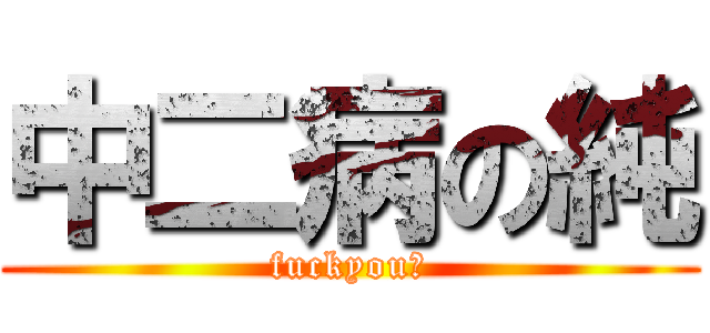 中二病の純 (fuckyou！)