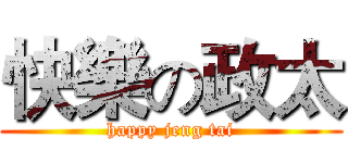 快樂の政太 (happy jeng tai)