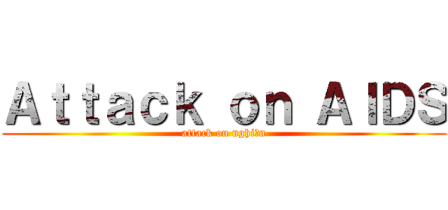 Ａｔｔａｃｋ ｏｎ ＡＩＤＳ (attack on nghiện)