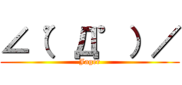 ∠（゜Д゜）／ (Jager)
