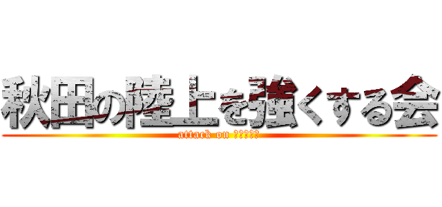 秋田の陸上を強くする会 (attack on ａｋｉｔａ)