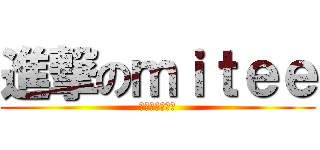 進撃のｍｉｔｅｅ (お疲れ様でした)