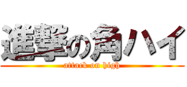 進撃の角ハイ (attack on high)