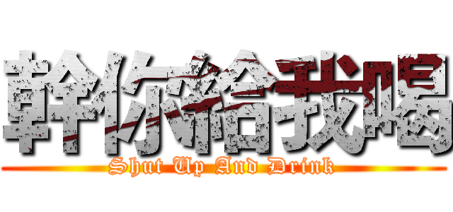 幹你給我喝 (Shut Up And Drink)