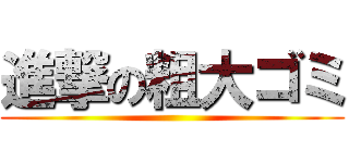 進撃の粗大ゴミ ()