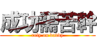 成功需苦幹 (rely on daddy)