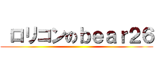  ロリコンのｂｅａｒ２６ ()