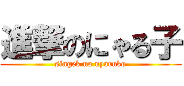 進撃のにゃる子 (singek no nyaruko)