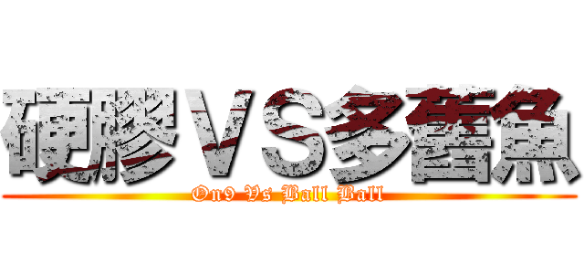 硬膠ＶＳ多舊魚 (On9 Vs Ball Ball)