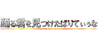 踊る君を見つけたばりてぃぅない (attack on titan)