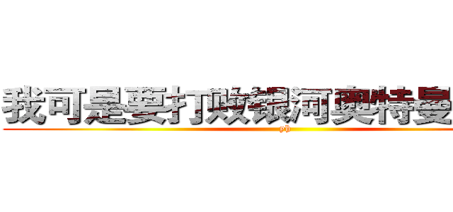 我可是要打败银河奥特曼的男人 (yh)
