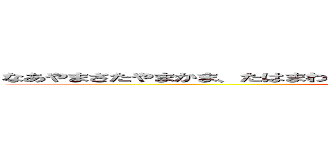 なあやまさたやまかま、たはまわみさむはまろはまやたはや。、たばほひらなばら． (attack on titan)