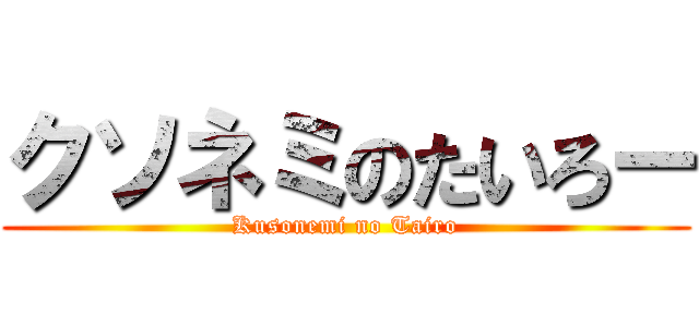 クソネミのたいろー (Kusonemi no Tairo)