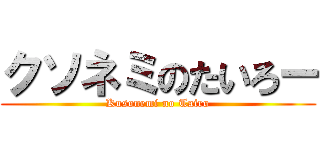クソネミのたいろー (Kusonemi no Tairo)