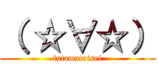 （ ☆∀☆） (futamataisei)