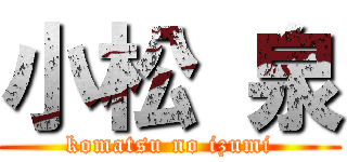 小松 泉 (komatsu no izumi)