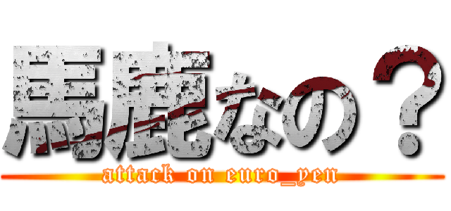 馬鹿なの？ (attack on euro_yen)