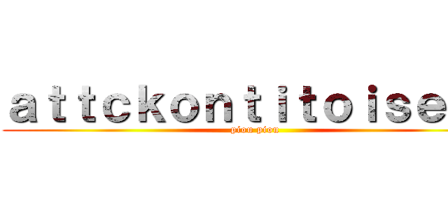 ａｔｔｃｋｏｎｔｉｔｏｉｓｅａｕ (piou piou)